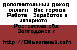 дополнительный доход  онлайн - Все города Работа » Заработок в интернете   . Ростовская обл.,Волгодонск г.